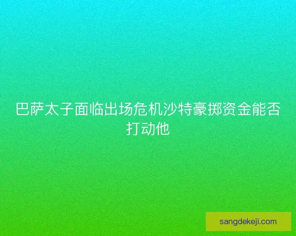巴萨太子面临出场危机沙特豪掷资金能否打动他