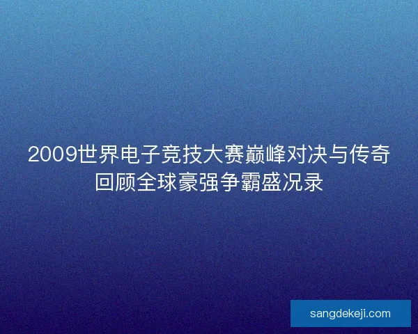 2009世界电子竞技大赛巅峰对决与传奇回顾全球豪强争霸盛况录