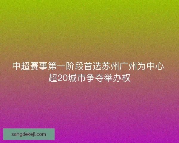 中超赛事第一阶段首选苏州广州为中心 超20城市争夺举办权