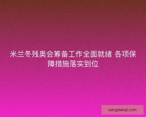米兰冬残奥会筹备工作全面就绪 各项保障措施落实到位